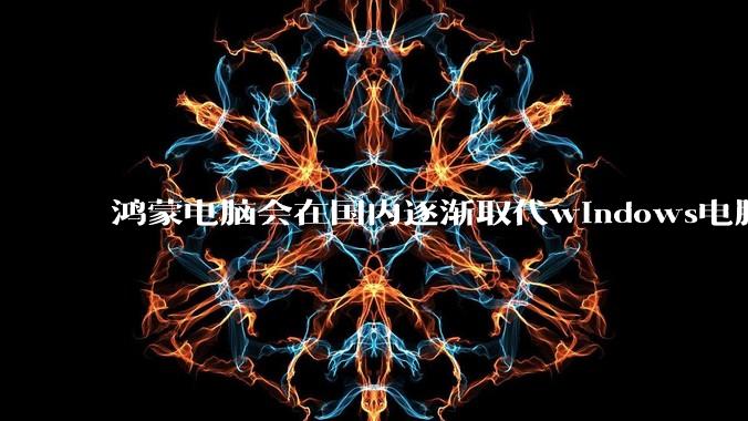 鸿蒙电脑会在国内逐渐取代windows电脑吗？
