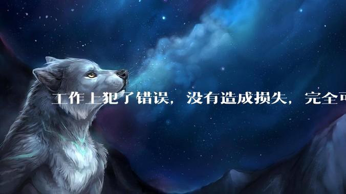 工作上犯了错误，没有造成损失，完全可以瞒过去，我该向领导坦白还是隐瞒呢？