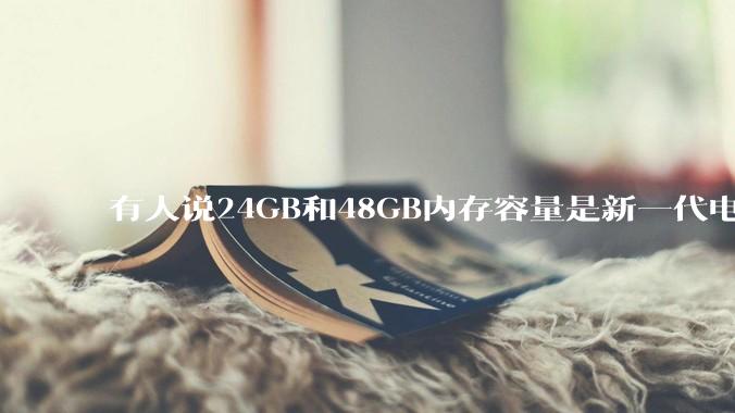 有人说24GB和48GB内存容量是新一代电脑平台最均衡的方案，真的是这样吗？电脑内存应该如何选？