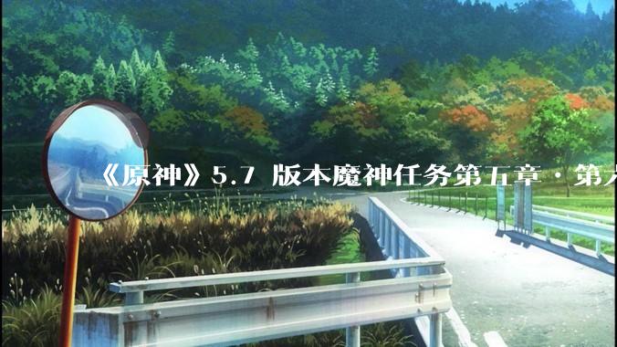《原神》5.7 版本魔神任务第五章•第六幕「你存在的时空」体验如何？